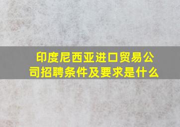 印度尼西亚进口贸易公司招聘条件及要求是什么