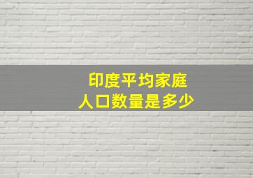 印度平均家庭人口数量是多少