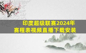 印度超级联赛2024年赛程表视频直播下载安装