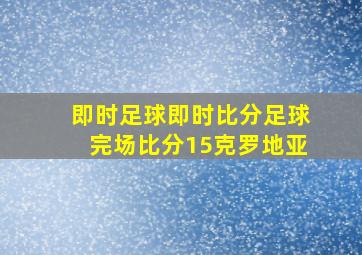 即时足球即时比分足球完场比分15克罗地亚