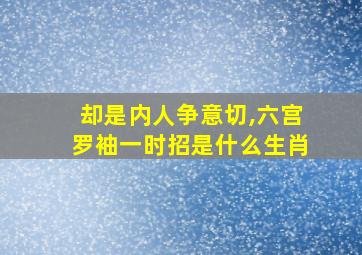 却是内人争意切,六宫罗袖一时招是什么生肖