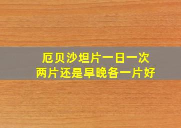 厄贝沙坦片一日一次两片还是早晚各一片好