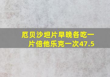 厄贝沙坦片早晚各吃一片倍他乐克一次47.5