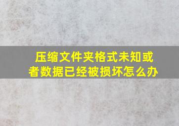 压缩文件夹格式未知或者数据已经被损坏怎么办