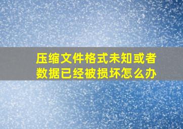 压缩文件格式未知或者数据已经被损坏怎么办