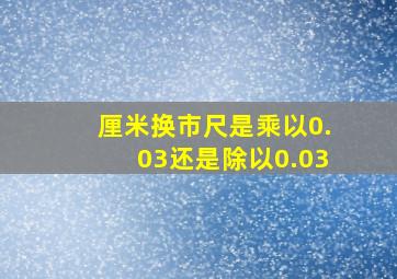 厘米换市尺是乘以0.03还是除以0.03