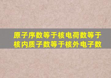 原子序数等于核电荷数等于核内质子数等于核外电子数