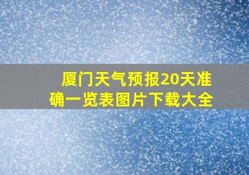 厦门天气预报20天准确一览表图片下载大全