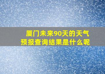 厦门未来90天的天气预报查询结果是什么呢