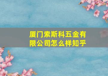 厦门索斯科五金有限公司怎么样知乎