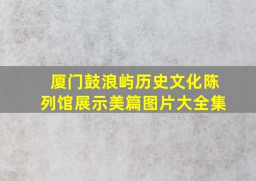 厦门鼓浪屿历史文化陈列馆展示美篇图片大全集