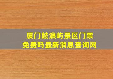 厦门鼓浪屿景区门票免费吗最新消息查询网