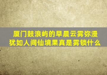 厦门鼓浪屿的早晨云雾弥漫犹如人间仙境果真是雾锁什么