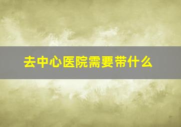 去中心医院需要带什么