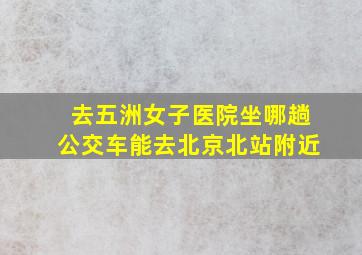 去五洲女子医院坐哪趟公交车能去北京北站附近