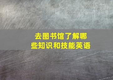 去图书馆了解哪些知识和技能英语