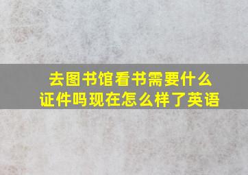 去图书馆看书需要什么证件吗现在怎么样了英语