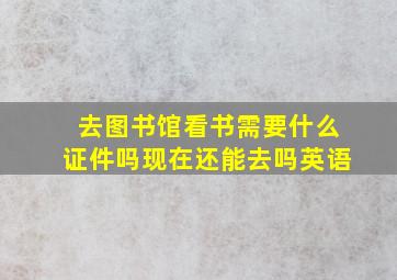 去图书馆看书需要什么证件吗现在还能去吗英语