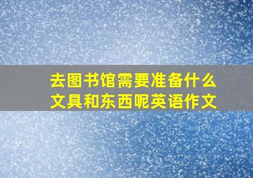 去图书馆需要准备什么文具和东西呢英语作文