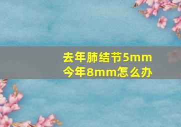 去年肺结节5mm今年8mm怎么办