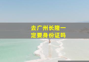 去广州长隆一定要身份证吗