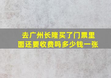 去广州长隆买了门票里面还要收费吗多少钱一张