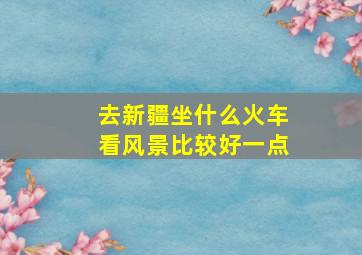 去新疆坐什么火车看风景比较好一点