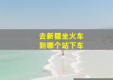 去新疆坐火车到哪个站下车