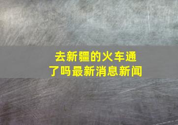 去新疆的火车通了吗最新消息新闻