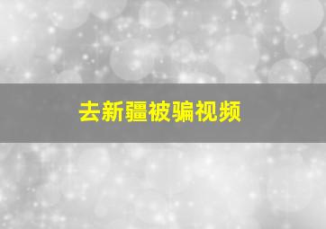 去新疆被骗视频