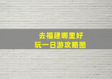 去福建哪里好玩一日游攻略图