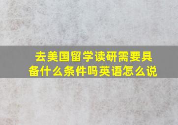 去美国留学读研需要具备什么条件吗英语怎么说