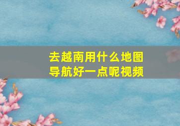 去越南用什么地图导航好一点呢视频