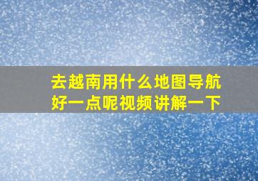 去越南用什么地图导航好一点呢视频讲解一下