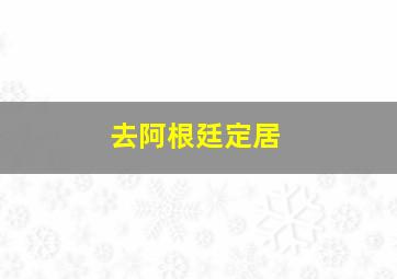 去阿根廷定居