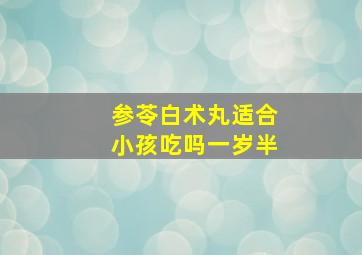 参苓白术丸适合小孩吃吗一岁半