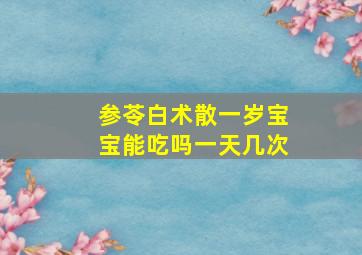 参苓白术散一岁宝宝能吃吗一天几次