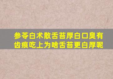 参苓白术散舌苔厚白口臭有齿痕吃上为啥舌苔更白厚呢