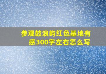 参观鼓浪屿红色基地有感300字左右怎么写