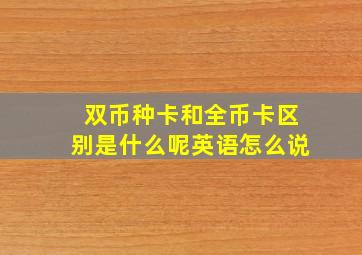 双币种卡和全币卡区别是什么呢英语怎么说