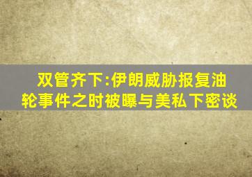 双管齐下:伊朗威胁报复油轮事件之时被曝与美私下密谈