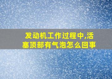 发动机工作过程中,活塞顶部有气泡怎么回事