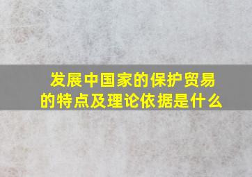 发展中国家的保护贸易的特点及理论依据是什么