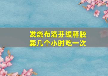 发烧布洛芬缓释胶囊几个小时吃一次