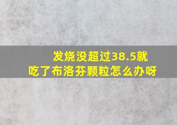 发烧没超过38.5就吃了布洛芬颗粒怎么办呀