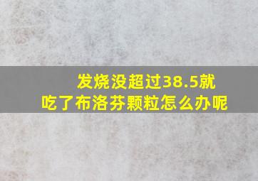 发烧没超过38.5就吃了布洛芬颗粒怎么办呢