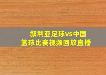 叙利亚足球vs中国篮球比赛视频回放直播