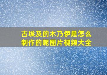 古埃及的木乃伊是怎么制作的呢图片视频大全