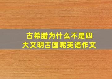 古希腊为什么不是四大文明古国呢英语作文