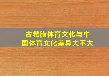 古希腊体育文化与中国体育文化差异大不大